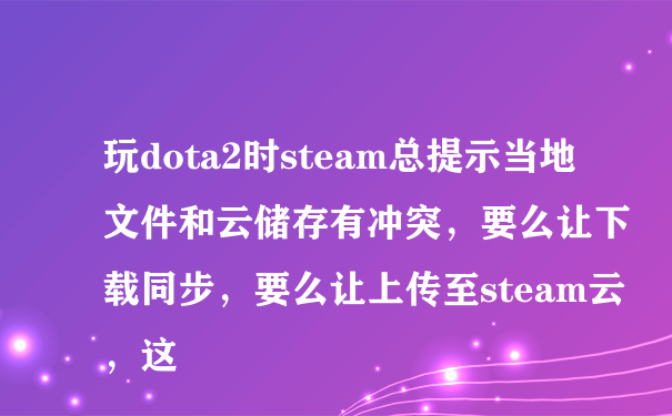 玩dota2时steam总提示当地文件和云储存有冲突，要么让下载同步，要么让上传至steam云，这
