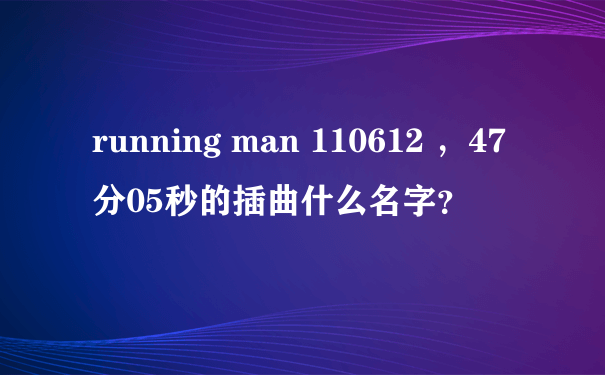 running man 110612 ，47分05秒的插曲什么名字？