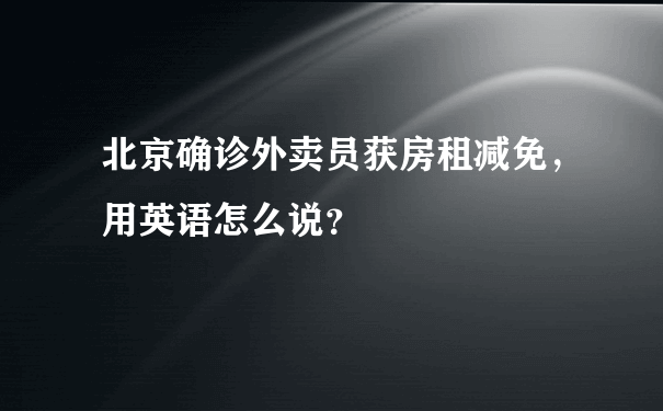 北京确诊外卖员获房租减免，用英语怎么说？