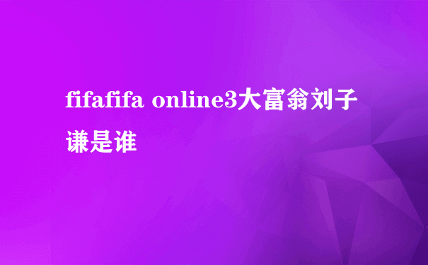 fifafifa online3大富翁刘子谦是谁