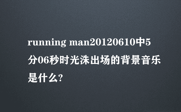 running man20120610中5分06秒时光洙出场的背景音乐是什么?