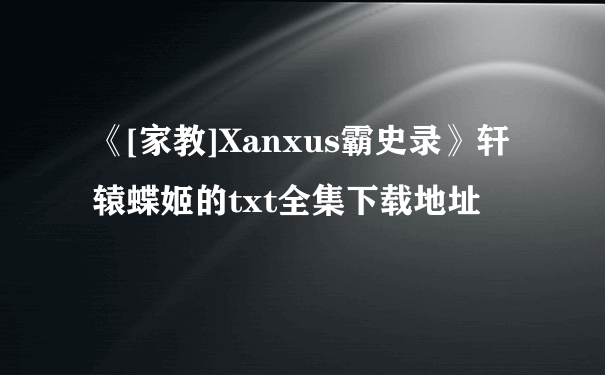 《[家教]Xanxus霸史录》轩辕蝶姬的txt全集下载地址
