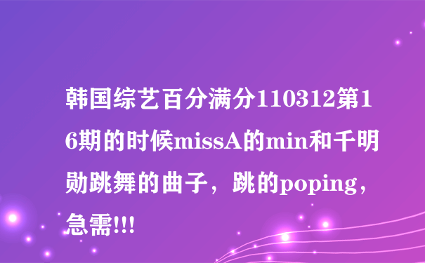 韩国综艺百分满分110312第16期的时候missA的min和千明勋跳舞的曲子，跳的poping，急需!!!