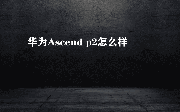 华为Ascend p2怎么样