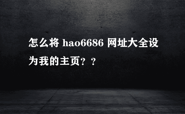 怎么将 hao6686 网址大全设为我的主页？？