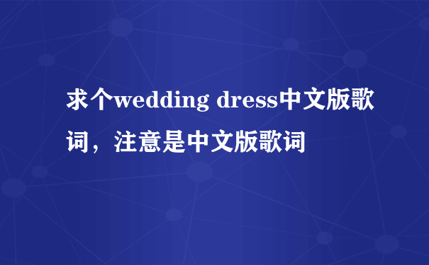 求个wedding dress中文版歌词，注意是中文版歌词