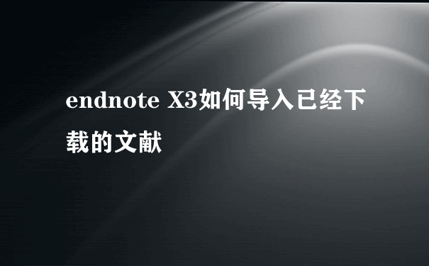endnote X3如何导入已经下载的文献
