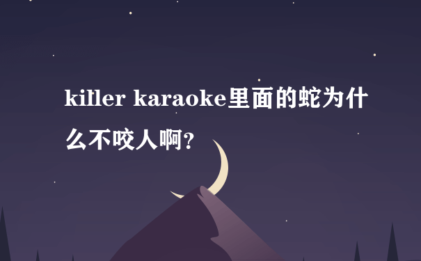 killer karaoke里面的蛇为什么不咬人啊？