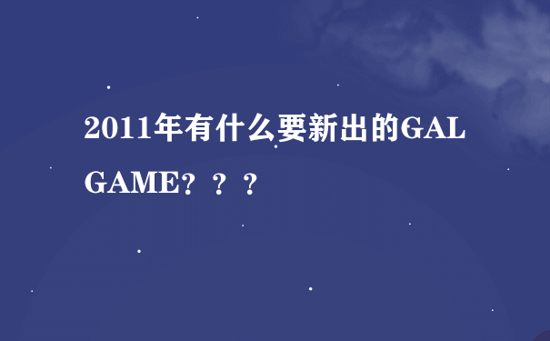 2011年有什么要新出的GALGAME？？？