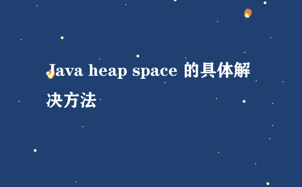 Java heap space 的具体解决方法