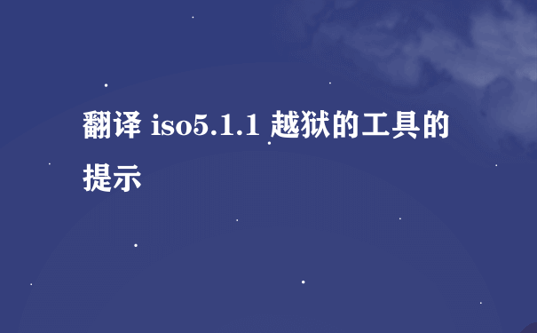 翻译 iso5.1.1 越狱的工具的提示