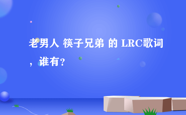 老男人 筷子兄弟 的 LRC歌词，谁有？
