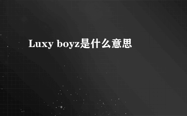 Luxy boyz是什么意思
