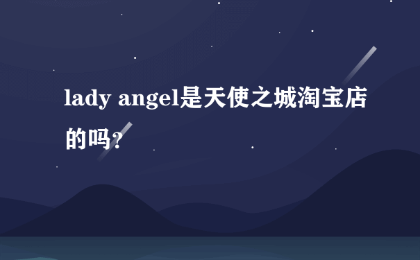 lady angel是天使之城淘宝店的吗？