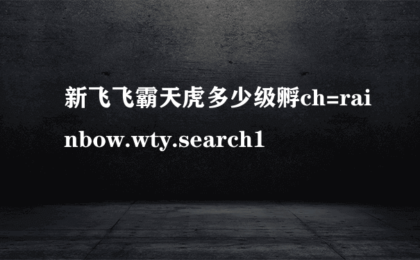 新飞飞霸天虎多少级孵ch=rainbow.wty.search1