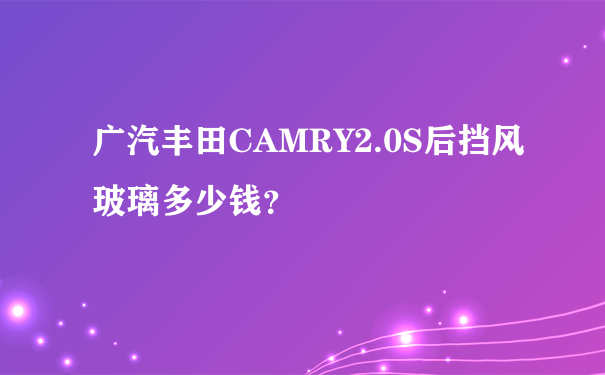 广汽丰田CAMRY2.0S后挡风玻璃多少钱？