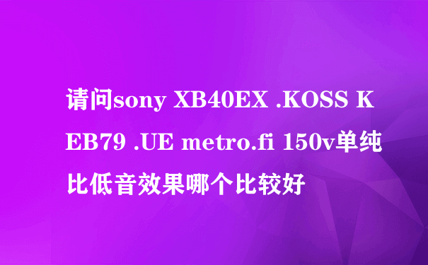 请问sony XB40EX .KOSS KEB79 .UE metro.fi 150v单纯比低音效果哪个比较好