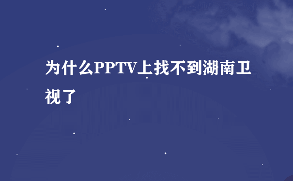 为什么PPTV上找不到湖南卫视了