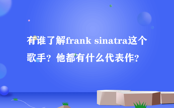 有谁了解frank sinatra这个歌手？他都有什么代表作？