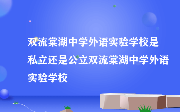 双流棠湖中学外语实验学校是私立还是公立双流棠湖中学外语实验学校