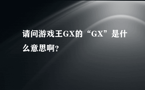 请问游戏王GX的“GX”是什么意思啊？