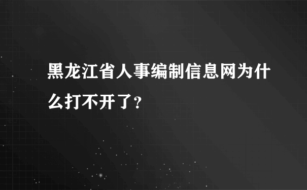 黑龙江省人事编制信息网为什么打不开了？