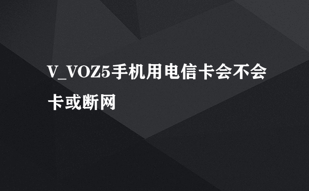 V_VOZ5手机用电信卡会不会卡或断网