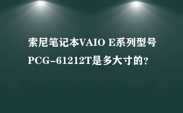索尼笔记本VAIO E系列型号PCG-61212T是多大寸的？