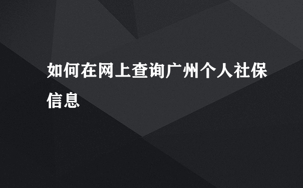 如何在网上查询广州个人社保信息