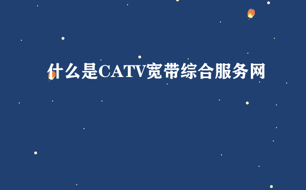 什么是CATV宽带综合服务网