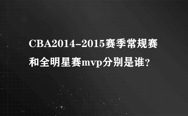 CBA2014-2015赛季常规赛和全明星赛mvp分别是谁？