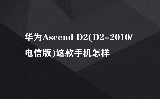 华为Ascend D2(D2-2010/电信版)这款手机怎样