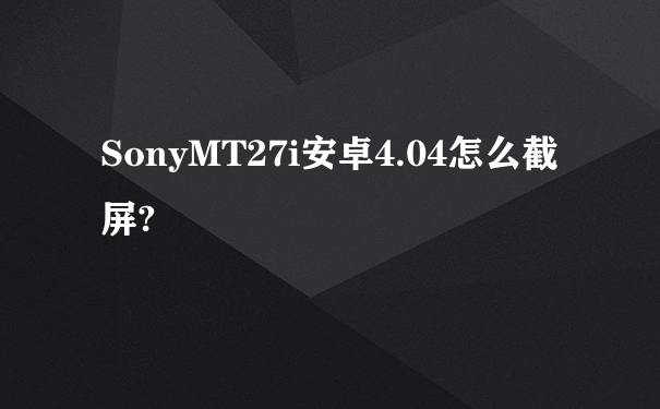 SonyMT27i安卓4.04怎么截屏?