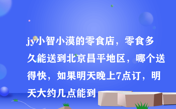 jy小智小漠的零食店，零食多久能送到北京昌平地区，哪个送得快，如果明天晚上7点订，明天大约几点能到