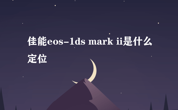 佳能eos-1ds mark ii是什么定位