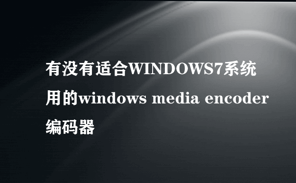 有没有适合WINDOWS7系统用的windows media encoder编码器