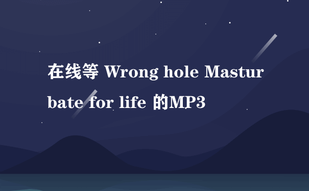 在线等 Wrong hole Masturbate for life 的MP3