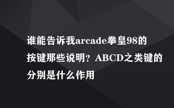 谁能告诉我arcade拳皇98的按键那些说明？ABCD之类键的分别是什么作用