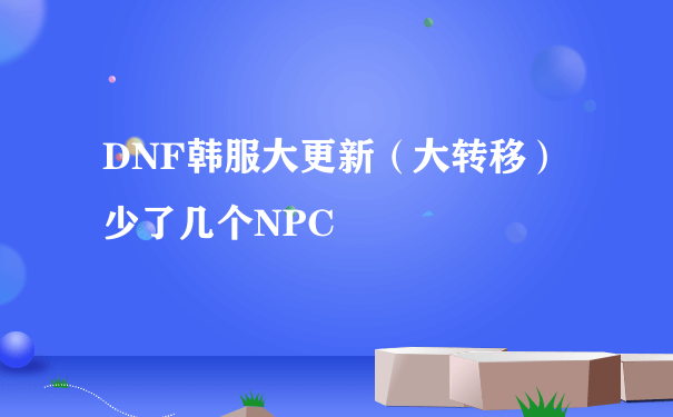 DNF韩服大更新（大转移）少了几个NPC