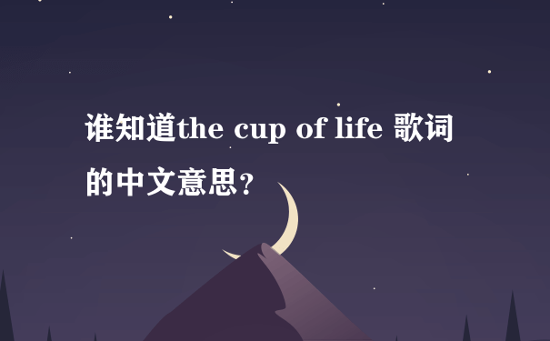 谁知道the cup of life 歌词的中文意思？