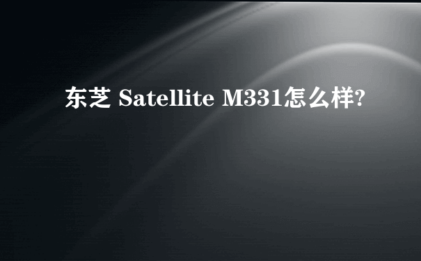 东芝 Satellite M331怎么样?