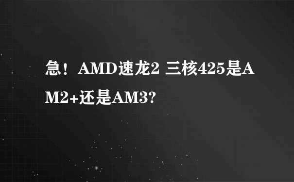 急！AMD速龙2 三核425是AM2+还是AM3?