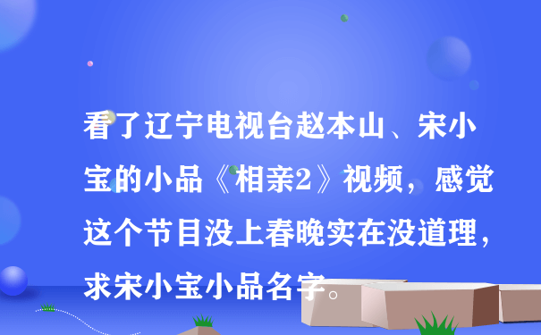 看了辽宁电视台赵本山、宋小宝的小品《相亲2》视频，感觉这个节目没上春晚实在没道理，求宋小宝小品名字。