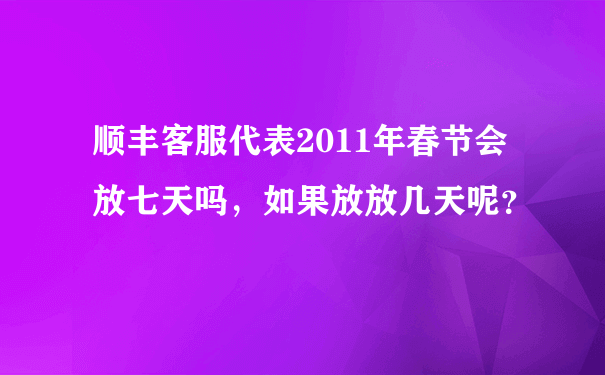 顺丰客服代表2011年春节会放七天吗，如果放放几天呢？