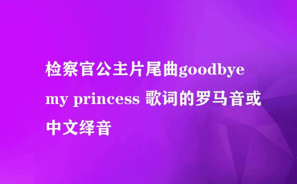 检察官公主片尾曲goodbye my princess 歌词的罗马音或中文绎音