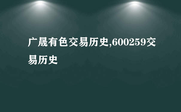 广晟有色交易历史,600259交易历史