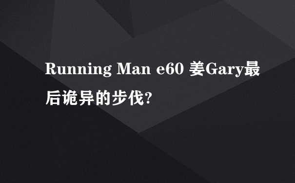 Running Man e60 姜Gary最后诡异的步伐?