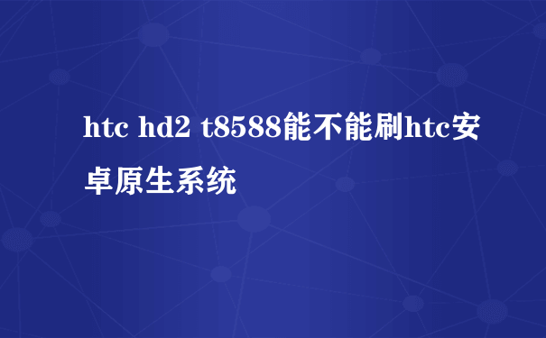 htc hd2 t8588能不能刷htc安卓原生系统