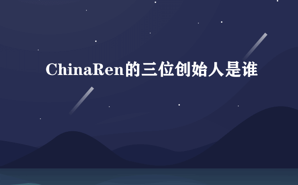 ChinaRen的三位创始人是谁