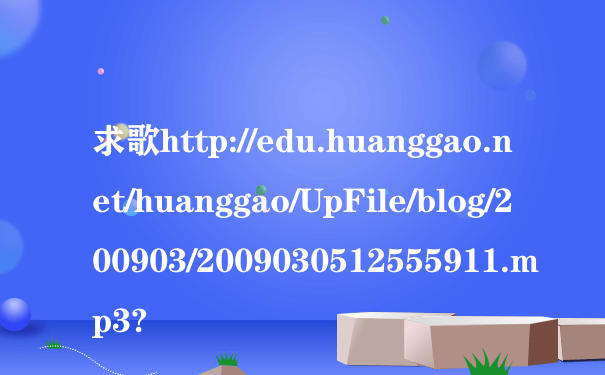 求歌http://edu.huanggao.net/huanggao/UpFile/blog/200903/2009030512555911.mp3?